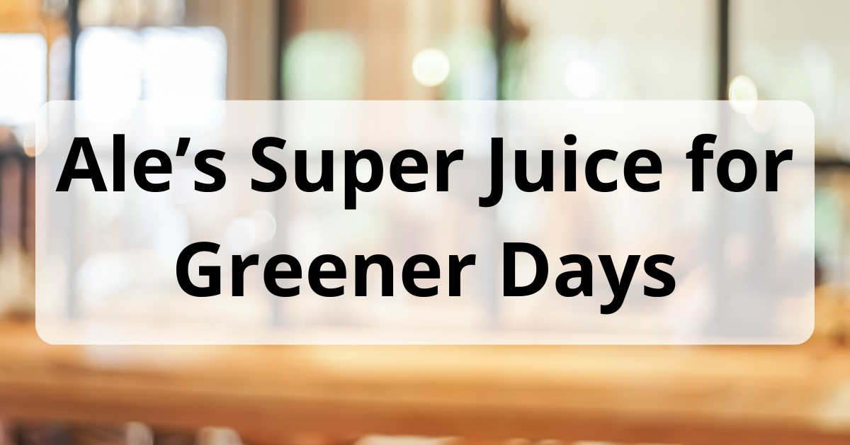 Ale’s Super Juice for Greener Days